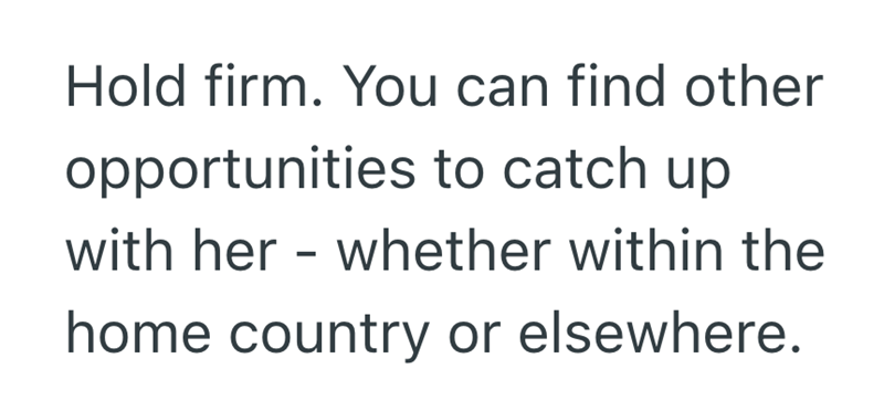 Hold firm. You can find other opportunities to catch up with her - whether within the home country or elsewhere.