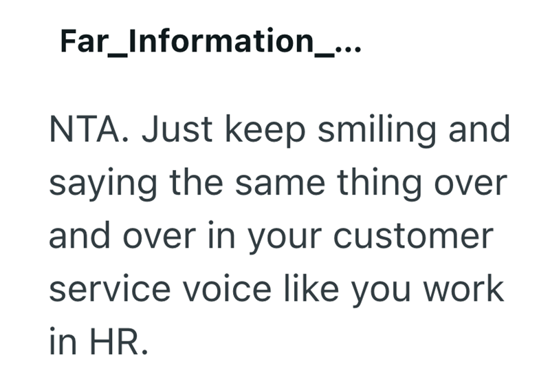 Far_Information_... NTA. Just keep smiling and saying the same thing over and over in your customer service voice like you work in HR.