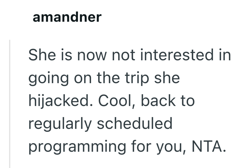 amandner She is now not interested in going on the trip she hijacked. Cool, back to regularly scheduled programming for you, NTA.