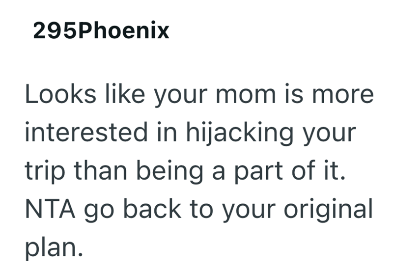 295Phoenix Looks like your mom is more interested in hijacking your trip than being a part of it. NTA go back to your original plan.