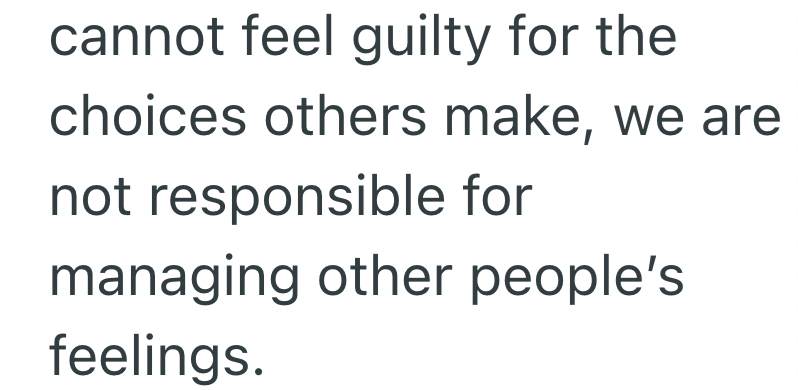 cannot feel guilty for the choices others make, we are not responsible for managing other people's feelings.