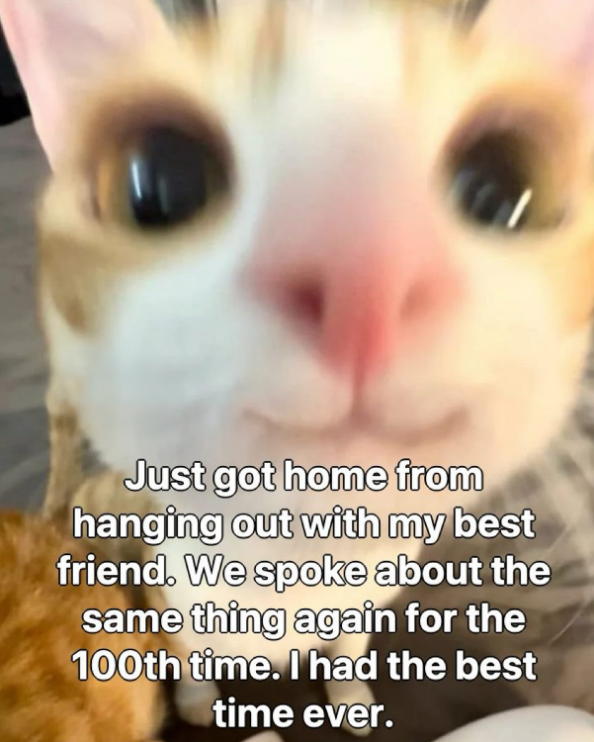 Just got home from hanging out with my best friend. We spoke about the same thing again for the 100th time. I had the best time ever.