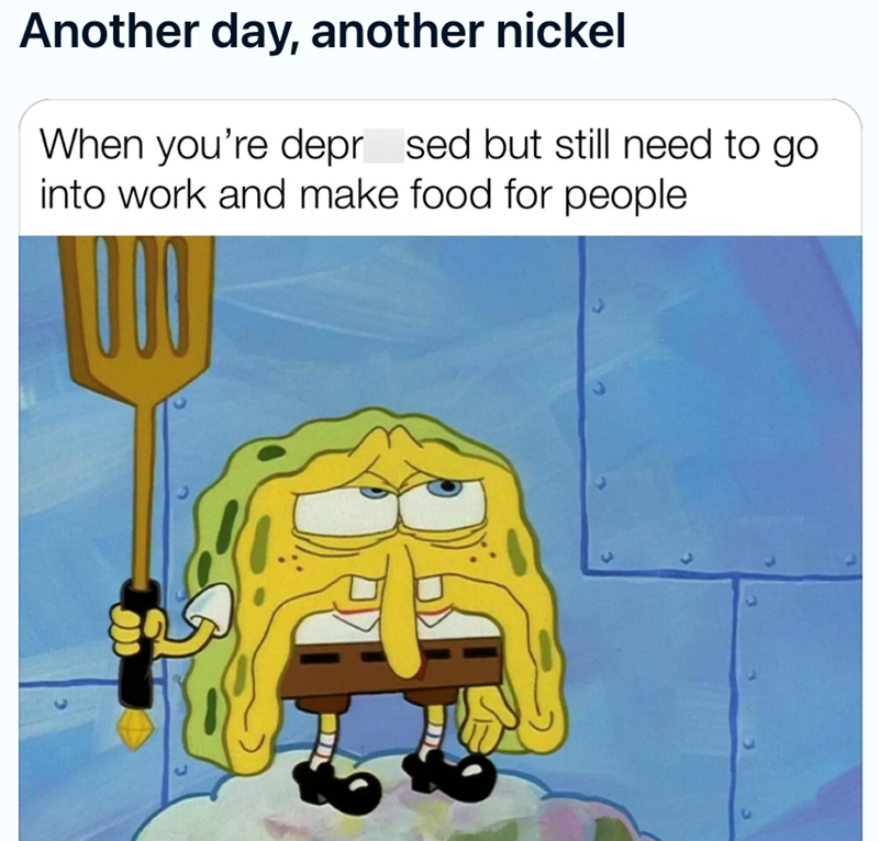 Another day, another nickel When you're depr sed but still need to go into work and make food for people