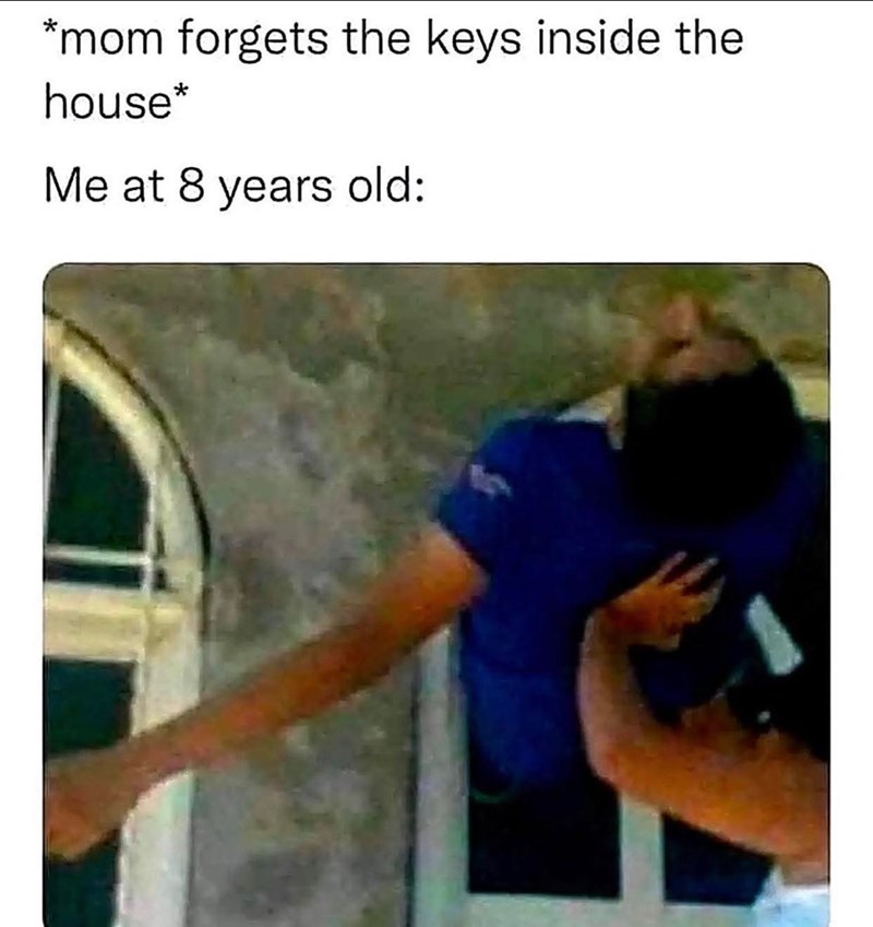 *mom forgets the keys inside the house* Me at 8 years old:
