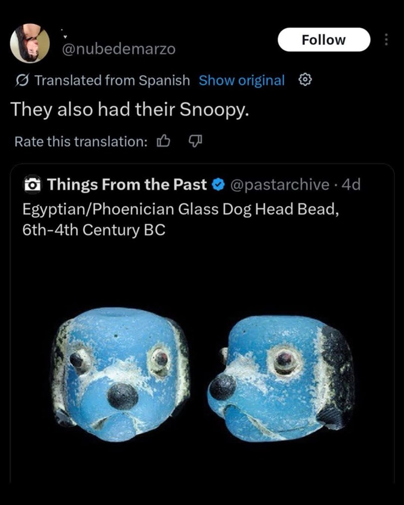 @nubedemarzo Translated from Spanish Show original They also had their Snoopy. Rate this translation: Follow Things From the Past @pastarchive 4d Egyptian/Phoenician Glass Dog Head Bead, 6th-4th Century BC