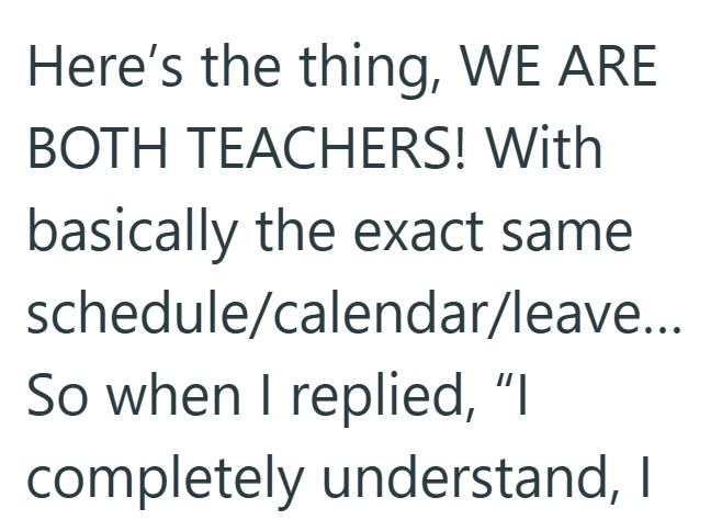 Here's the thing, WE ARE BOTH TEACHERS! With basically the exact same schedule/calendar/leave... So when I replied, "I completely understand, I