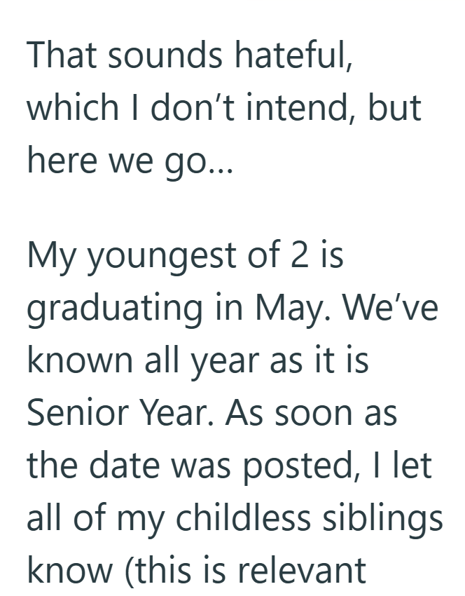 That sounds hateful, which I don't intend, but here we go... My youngest of 2 is graduating in May. We've known all year as it is Senior Year. As soon as the date was posted, I let all of my childless siblings know (this is relevant
