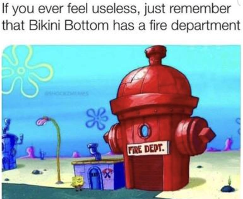 If you ever feel useless, just remember that Bikini Bottom has a fire department SHOCKZMENES ge FIRE DEPT.