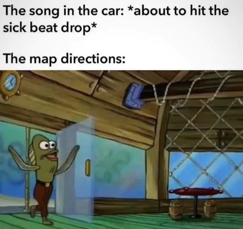 The song in the car: *about to hit the sick beat drop* The map directions: CD