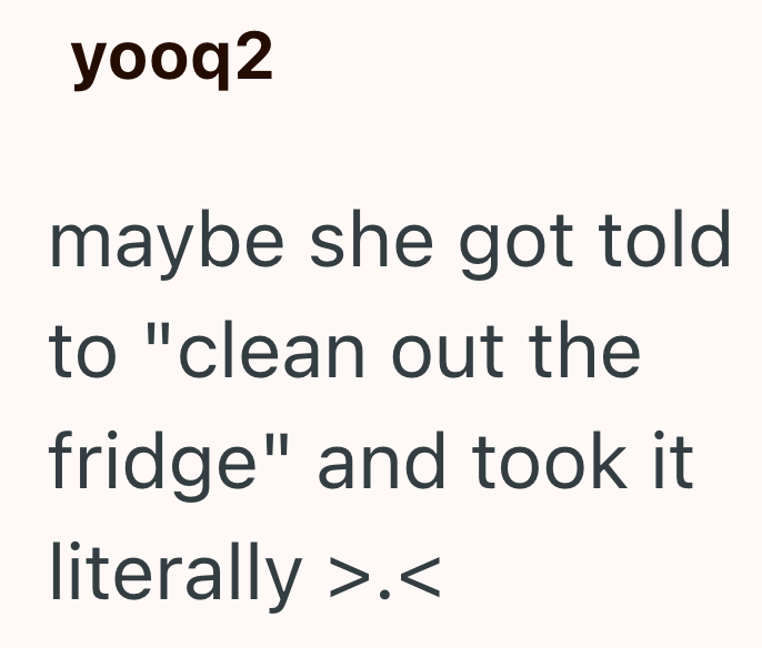 yooq2 maybe she got told to "clean out the fridge" and took it literally >.<