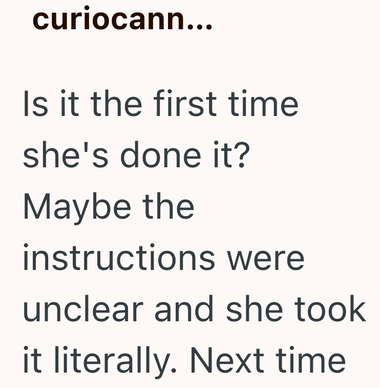 curiocann... Is it the first time she's done it? Maybe the instructions were unclear and she took it literally. Next time