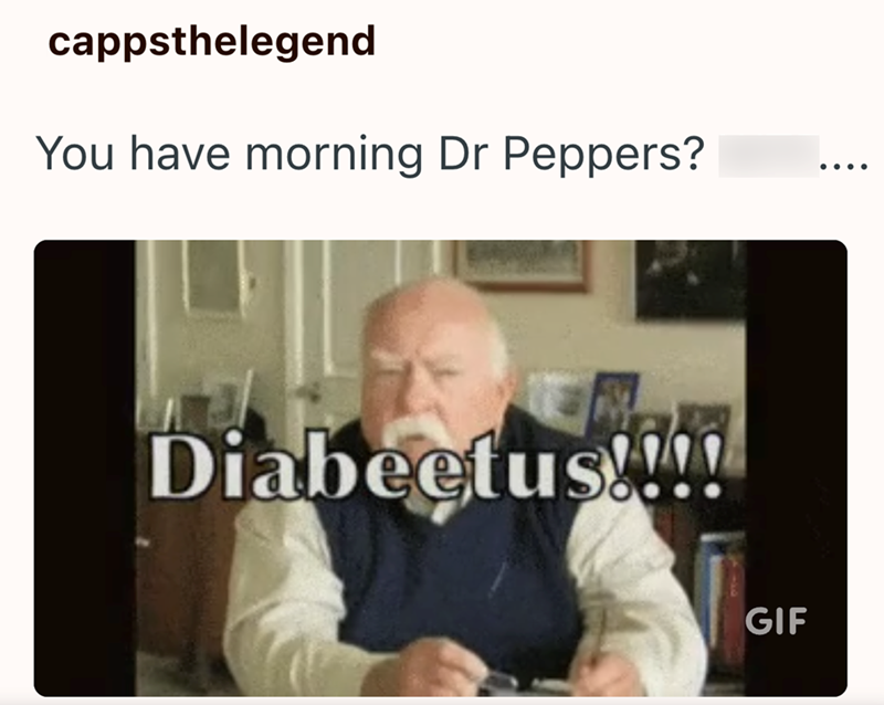 cappsthelegend You have morning Dr Peppers? Diabeetus!!!! GIF ....