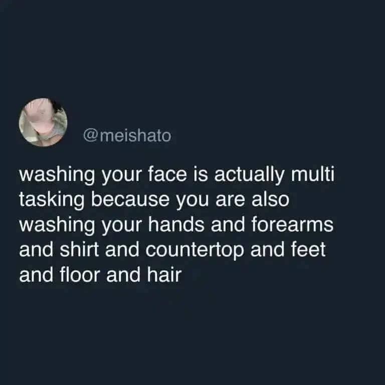 @meishato washing your face is actually multi tasking because you are also washing your hands and forearms and shirt and countertop and feet and floor and hair