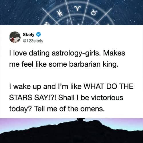* r d Skely @123skely I love dating astrology-girls. Makes me feel like some barbarian king. I wake up and I'm like WHAT DO THE STARS SAY!?! Shall I be victorious today? Tell me of the omens.
