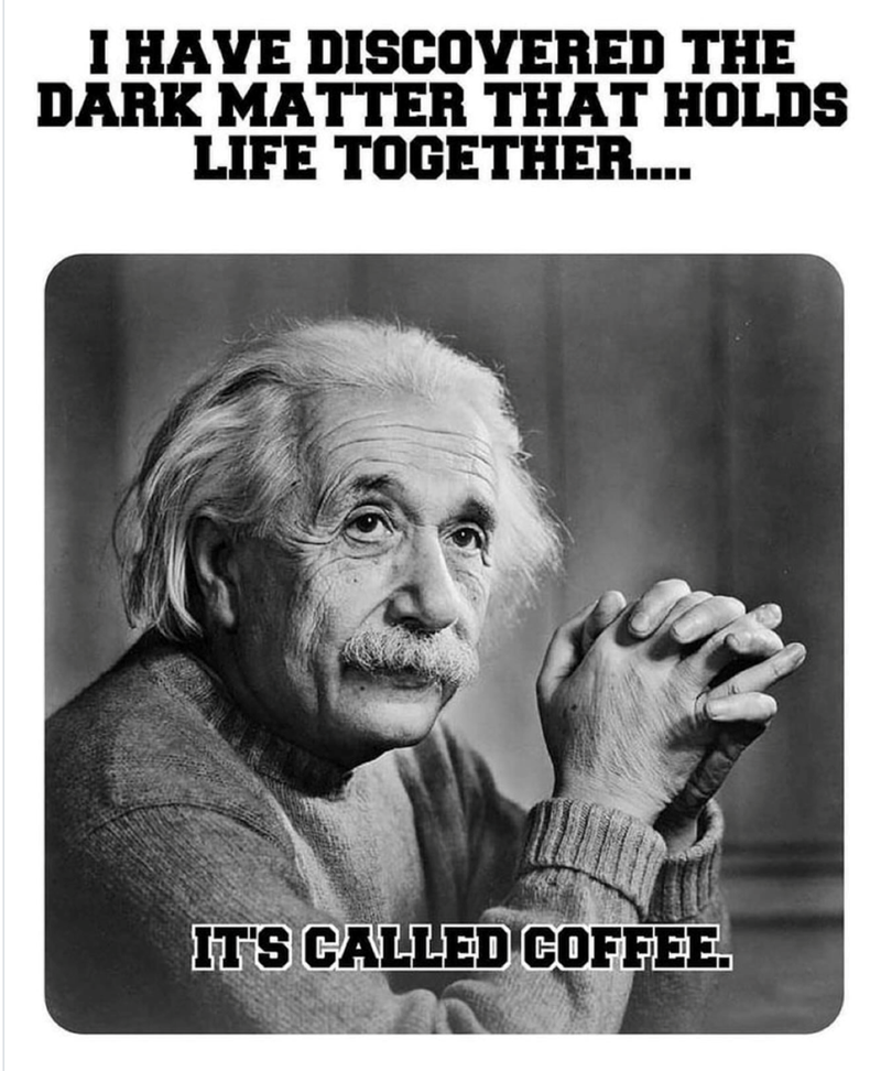 I HAVE DISCOVERED THE DARK MATTER THAT HOLDS LIFE TOGETHER.... IT'S CALLED COFFEE.