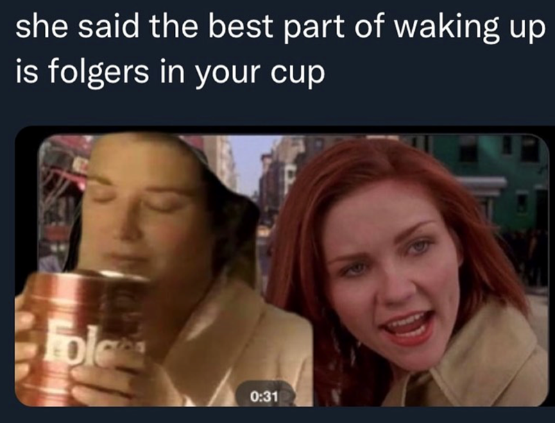 she said the best part of waking up is folgers in your cup Folces 0:31