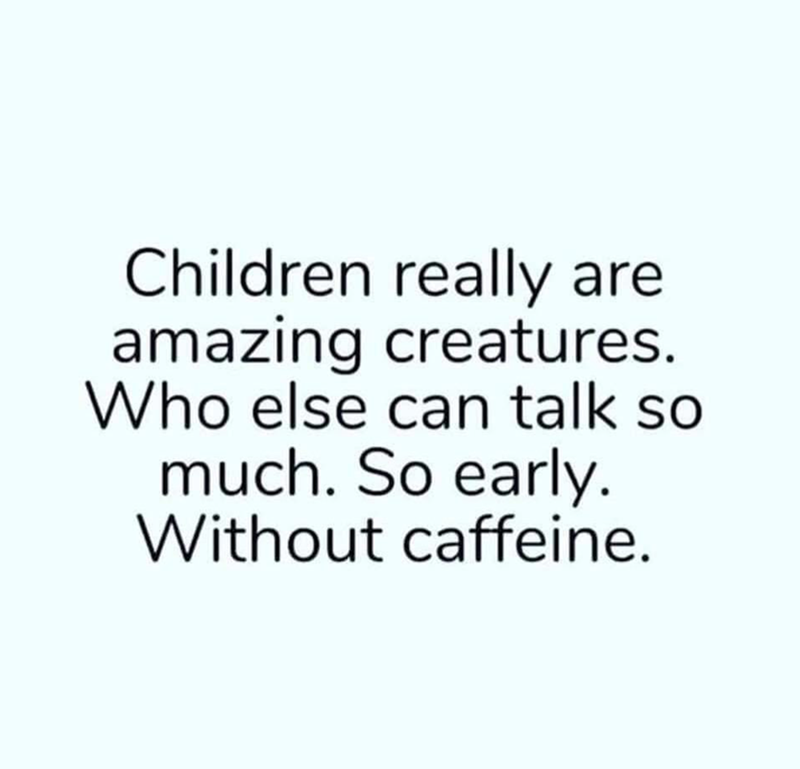 Children really are amazing creatures. Who else can talk so much. So early. Without caffeine.