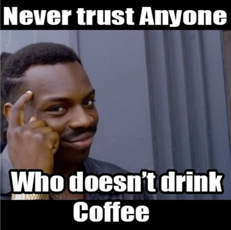 Never trust Anyone Who doesn't drink Coffee