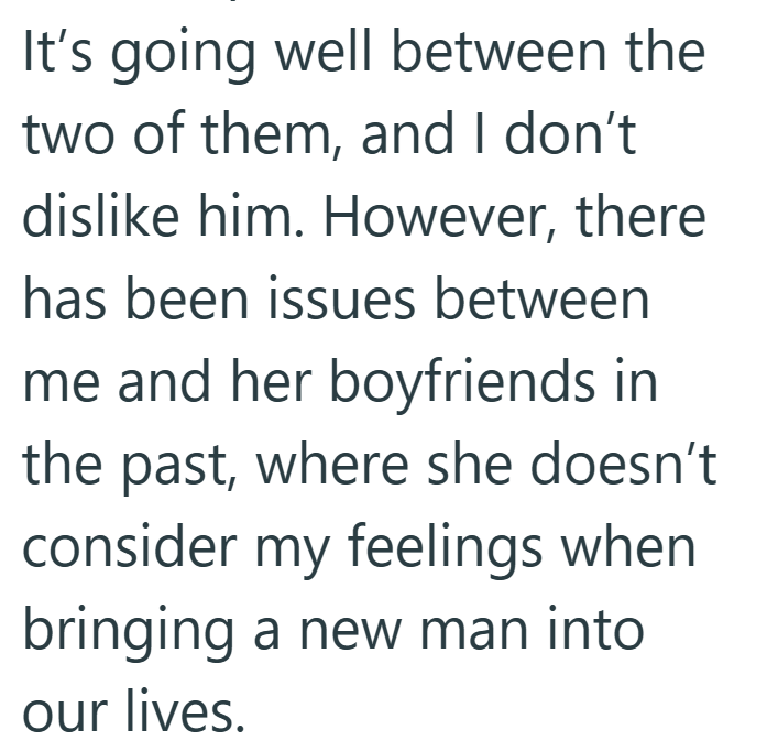 It's going well between the two of them, and I don't dislike him. However, there has been issues between me and her boyfriends in the past, where she doesn't consider my feelings when bringing a new man into our lives.