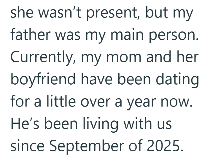 she wasn't present, but my father was my main person. Currently, my mom and her boyfriend have been dating for a little over a year now. He's been living with us since September of 2025.