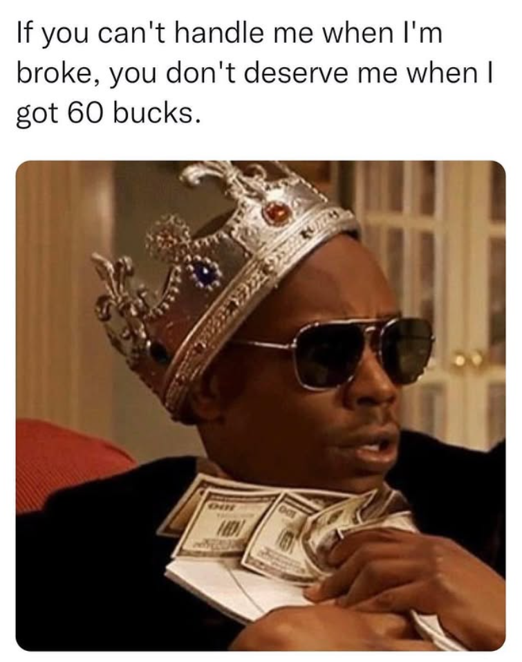 If you can't handle me when I'm broke, you don't deserve me when I got 60 bucks. OCT