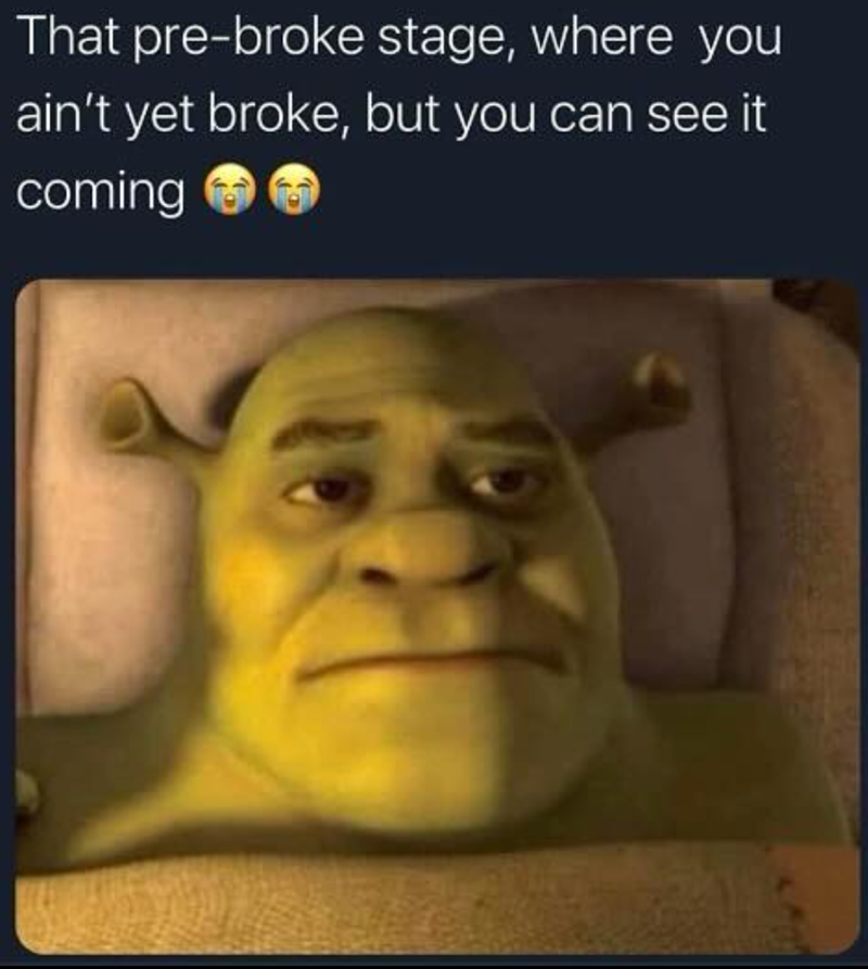 That pre-broke stage, where you ain't yet broke, but you can see it. coming