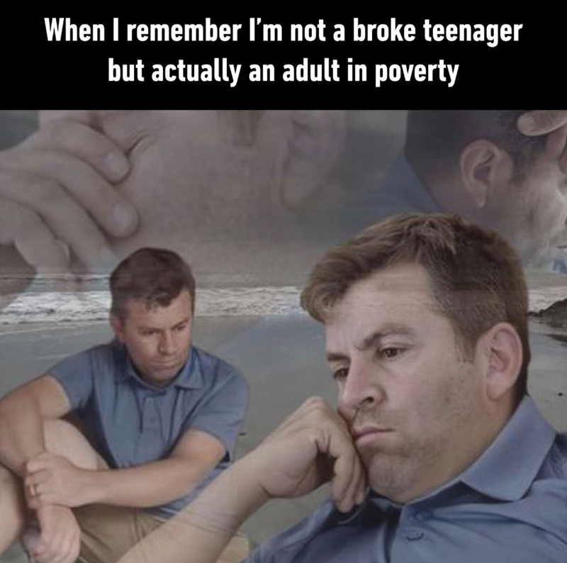 When I remember I'm not a broke teenager but actually an adult in poverty