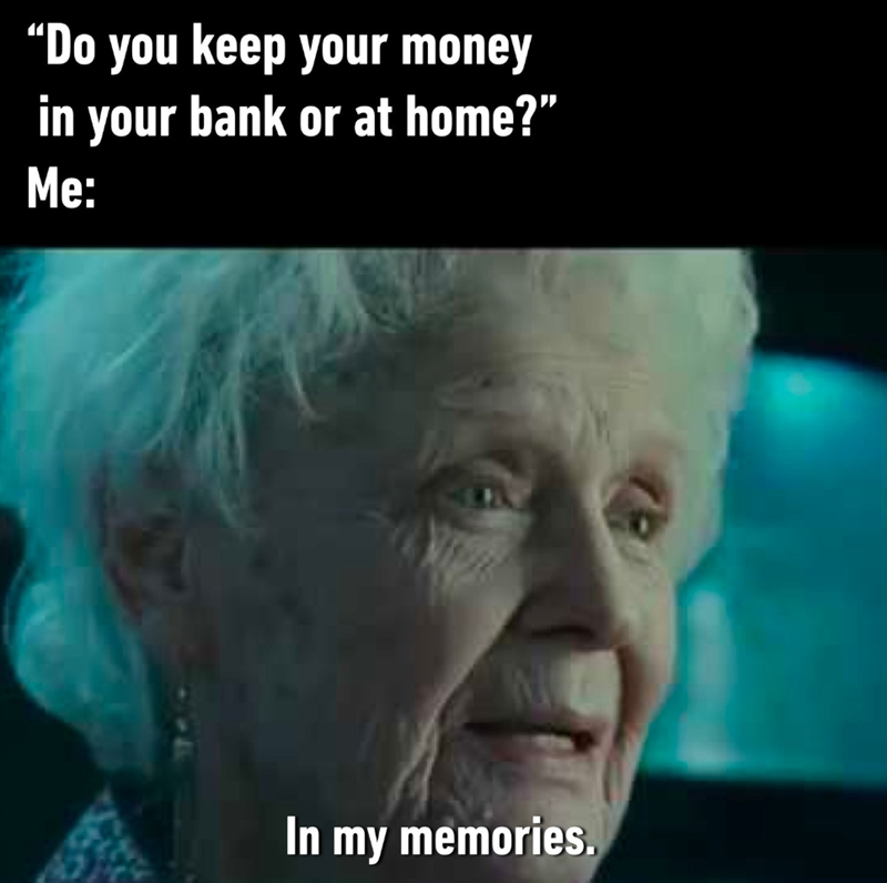 “Do you keep your money in your bank or at home?" Me: In my memories.
