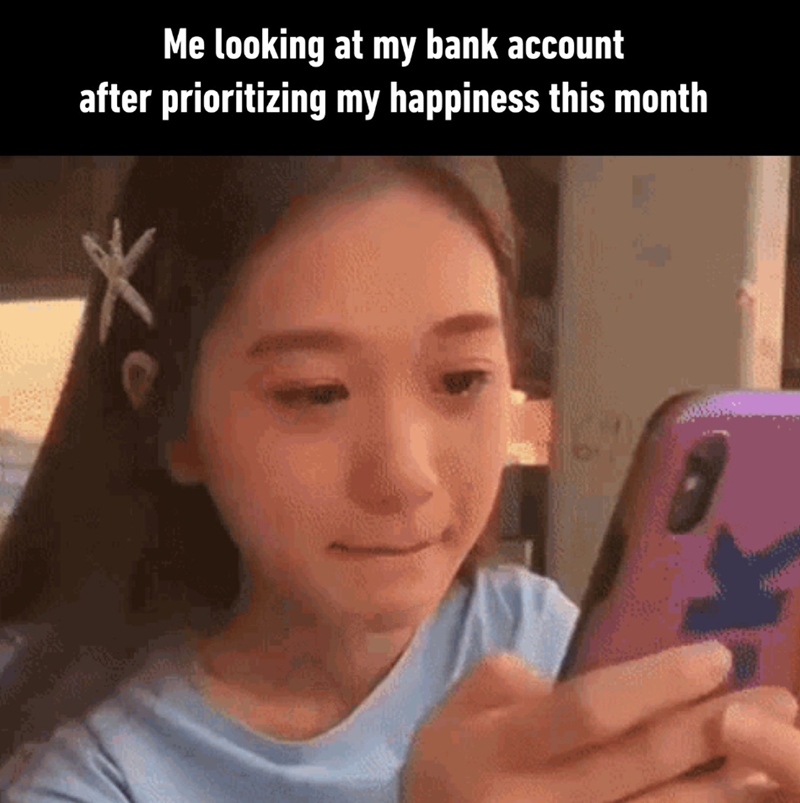 Me looking at my bank account after prioritizing my happiness this month