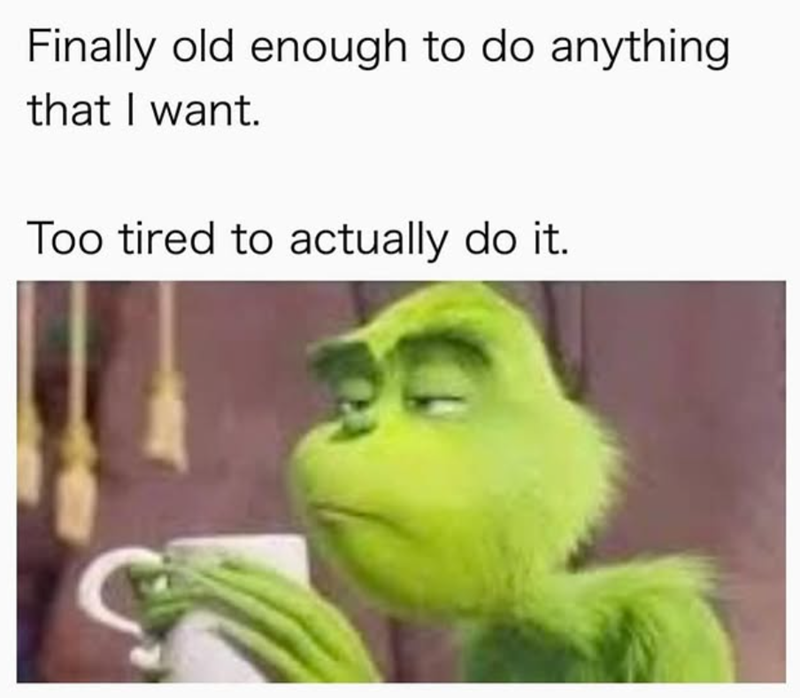 Finally old enough to do anything that I want. Too tired to actually do it.