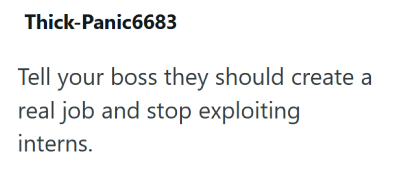 Thick-Panic6683 Tell your boss they should create a real job and stop exploiting interns.