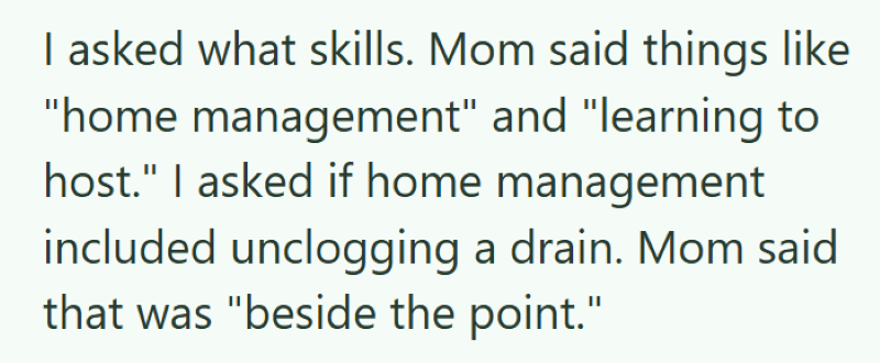 I asked what skills. Mom said things like "home management" and "learning to host." I asked if home management included unclogging a drain. Mom said that was "beside the point."
