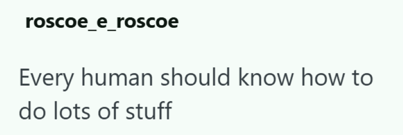 roscoe_e_roscoe Every human should know how to do lots of stuff