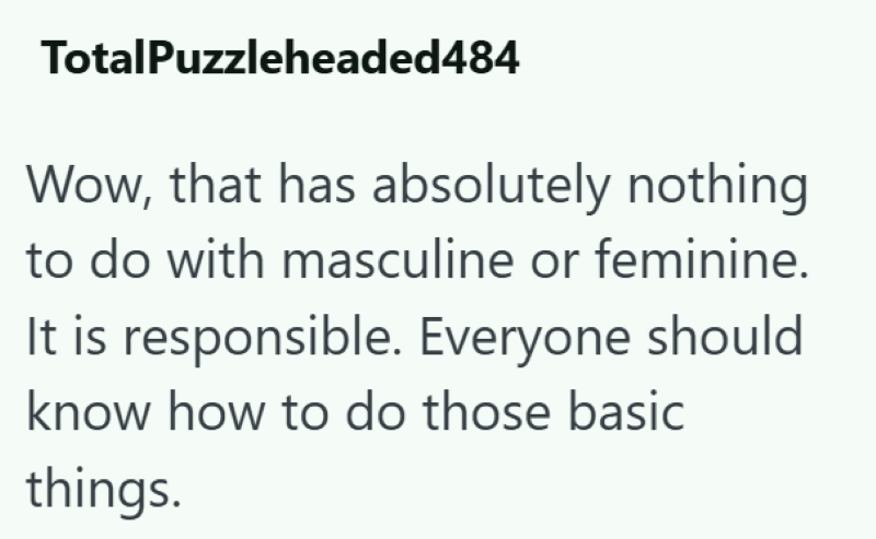 TotalPuzzleheaded484 Wow, that has absolutely nothing to do with masculine or feminine. It is responsible. Everyone should know how to do those basic things.