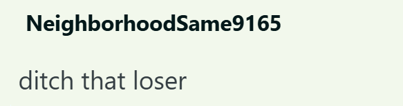 NeighborhoodSame9165 ditch that loser