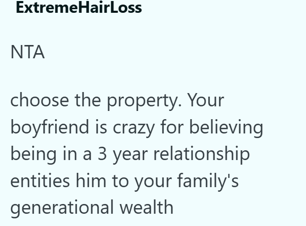 ExtremeHairLoss NTA choose the property. Your boyfriend is crazy for believing being in a 3 year relationship entities him to your family's generational wealth