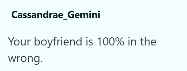 Cassandrae_Gemini Your boyfriend is 100% in the wrong.