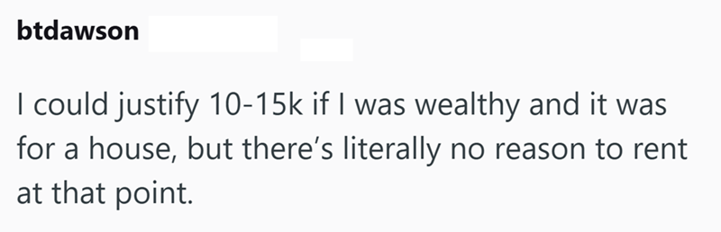 btdawson I could justify 10-15k if I was wealthy and it was for a house, but there's literally no reason to rent at that point.