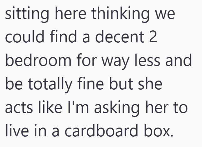 sitting here thinking we could find a decent 2 bedroom for way less and be totally fine but she acts like I'm asking her to live in a cardboard box.