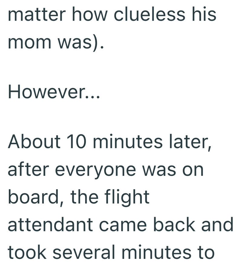 matter how clueless his mom was). However... About 10 minutes later, after everyone was on board, the flight attendant came back and took several minutes to