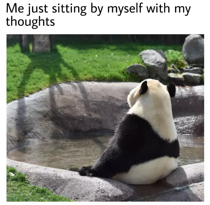 Me just sitting by myself with my thoughts