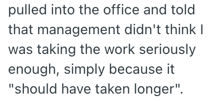 pulled into the office and told that management didn't think I was taking the work seriously enough, simply because it "should have taken longer".