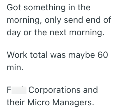 Got something in the morning, only send end of day or the next morning. Work total was maybe 60 min. F Corporations and their Micro Managers.