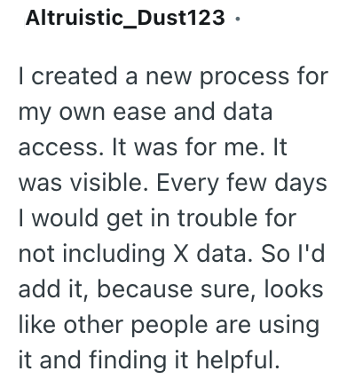 Altruistic_Dust123 ⚫ I created a new process for my own ease and data access. It was for me. It was visible. Every few days I would get in trouble for not including X data. So I'd add it, because sure, looks like other people are using it and finding it helpful.