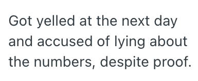 Got yelled at the next day and accused of lying about the numbers, despite proof.