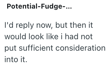 Potential-Fudge-... I'd reply now, but then it would look like i had not put sufficient consideration into it.