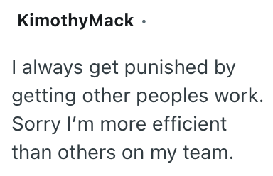 KimothyMack • I always get punished by getting other peoples work. Sorry I'm more efficient than others on my team.
