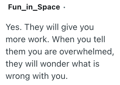 Fun_in_Space • Yes. They will give you more work. When you tell them you are overwhelmed, they will wonder what is wrong with you.