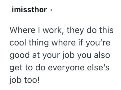 imissthor. Where I work, they do this cool thing where if you're good at your job you also get to do everyone else's job too!