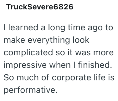 TruckSevere6826 I learned a long time ago to make everything look complicated so it was more impressive when I finished. So much of corporate life is performative.